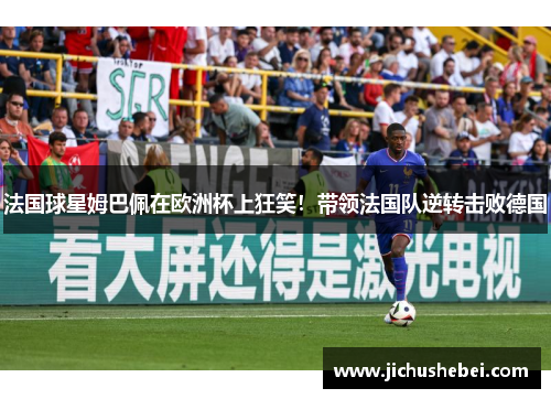法国球星姆巴佩在欧洲杯上狂笑！带领法国队逆转击败德国